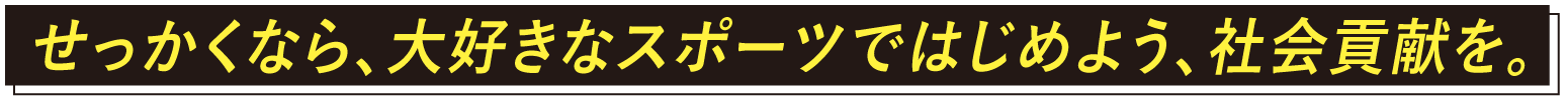 せっかくなら、大好きなスポーツではじめよう、社会貢献を。